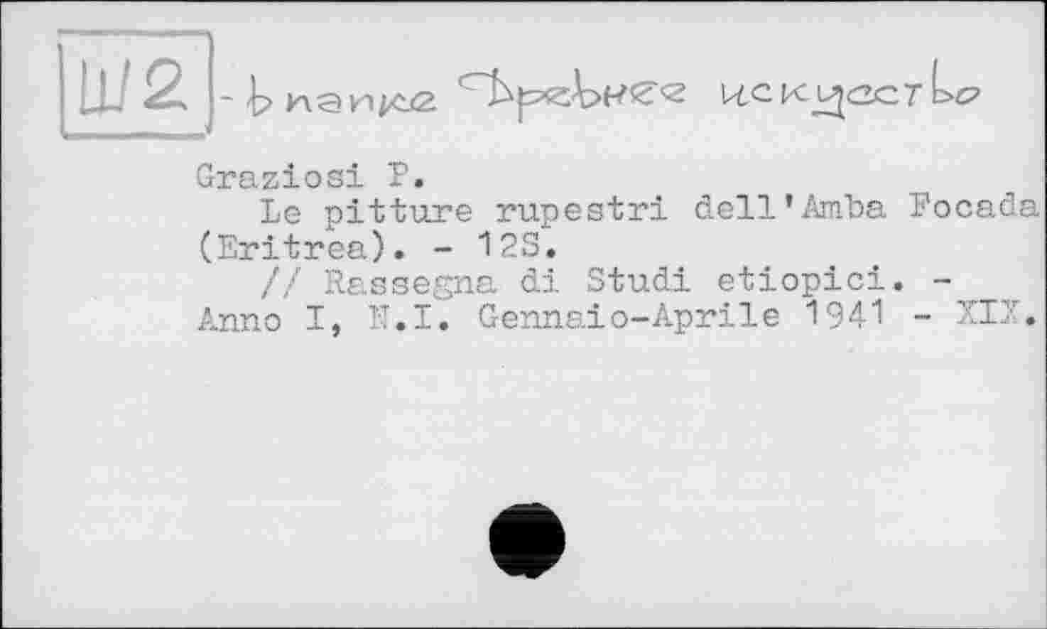 ﻿UJ2

Graziosi P.
Le pitture rupestri dell’Amba Focaâa (Eritrea). - 12S.
// Rassegna di Studi etiopici. -Anno I, N.I. Gennaiо-Aprile 1941 - XII.